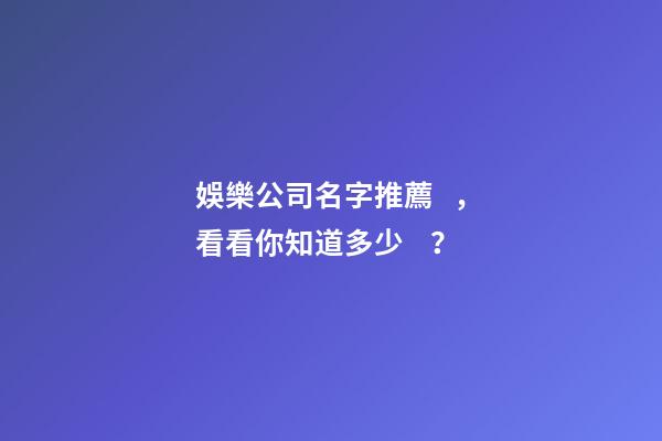 娛樂公司名字推薦，看看你知道多少？-第1張-公司起名-玄機派